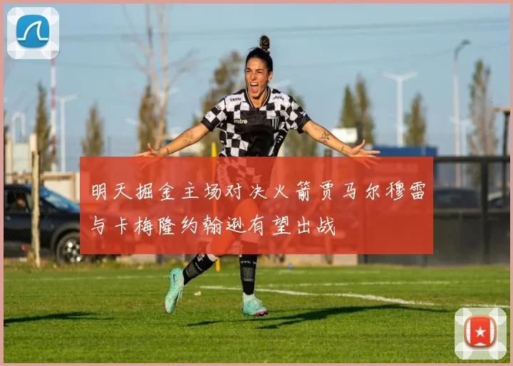 明天掘金主场对决火箭贾马尔穆雷与卡梅隆约翰逊有望出战
