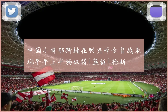 中国小将郇斯楠在耐克峰会首战表现平平上半场仅得1篮板1抢断